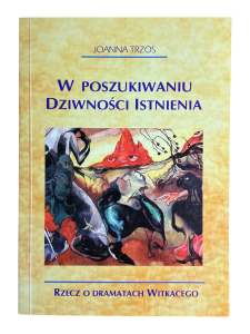 W poszukiwaniu dziwności istnienia Rzecz o dramatach Witkacego Joanna Trzos
