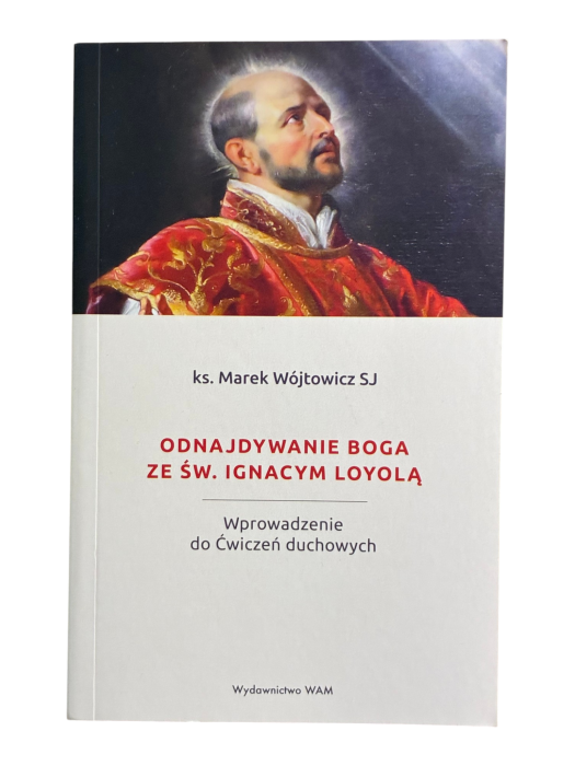Odnajdywanie Boga ze św. Ignacym Loyolą Wprowadzenie do Ćwiczeń duchowych Marek Wójtowicz